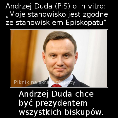 Andrzej Duda stwierdził, że w kwestii in vitro, jego stanowisko jest zgodne ze stanowiskiem polskiego episkopatu. Może więc pan Duda powinien zostać prezydentem episkopatu?
