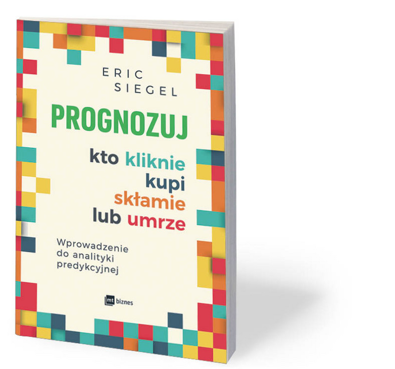 Eric Siegel, „Prognozuj – kto kliknie, kupi, skłamie lub umrze”, MT Biznes, Warszawa 2018