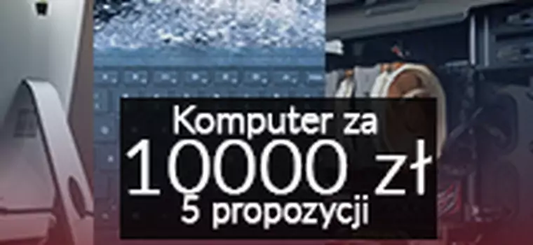 Komputer za 10000 złotych - 5 ciekawych propozycji dla każdego