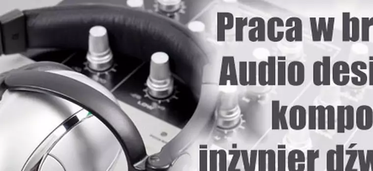 Praca w branży: Audio designer, kompozytor, inżynier dźwięku - bez „zajawki” się nie obejdzie