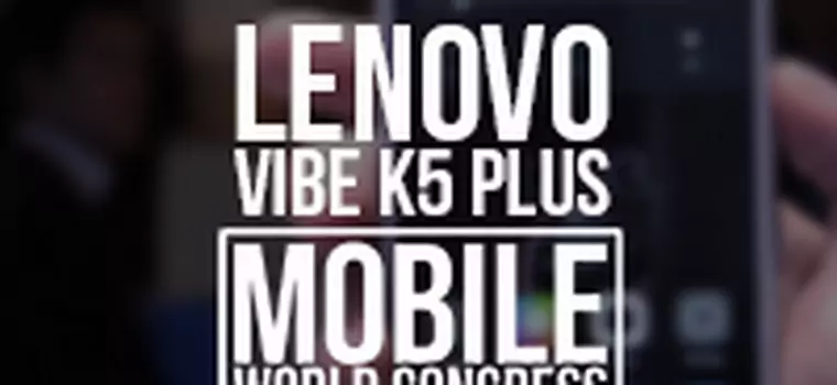 Lenovo Vibe K5 Plus - sprawdzamy mocny smartfon w przystępnej cenie [MWC 2016]