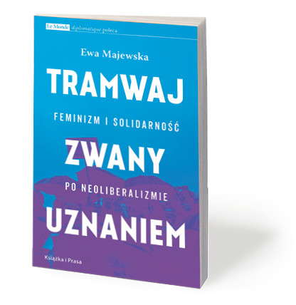 Ewa Majewska, „Tramwaj zwany uznaniem. Feminizm i solidarność po neoliberalizmie”, Książka i Prasa, Warszawa 2017