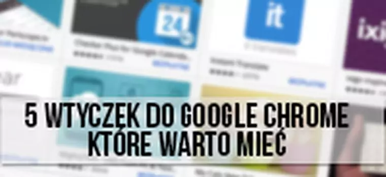 5 wtyczek i aplikacji do Google Chrome, które warto mieć