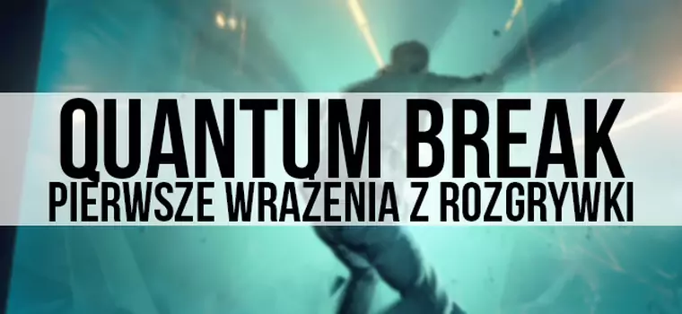 Quantum Break - pierwsza wrażenia z rozgrywki