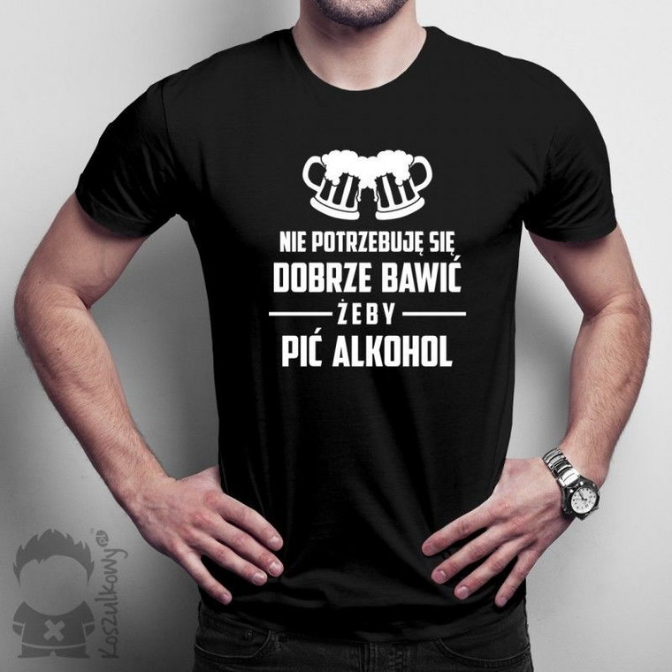 Nie potrzebuję się dobrze bawić, żeby pić alkohol - męska koszulka z nadrukiem