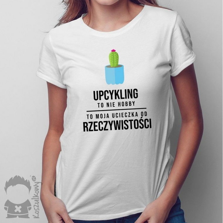 Upcykling to nie hobby, to moja ucieczka od rzeczywistości - damska koszulka z nadrukiem
