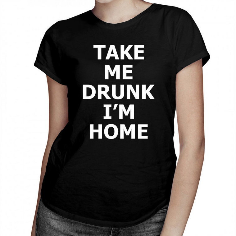 Take me drunk, I''m home - damska koszulka z nadrukiem