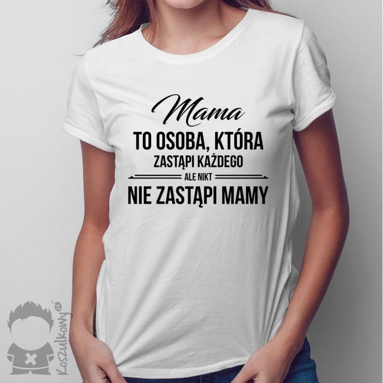 Mama to osoba, która zastąpi każdego, ale nikt nie zastąpi mamy - damsk koszulka z nadrukiem
