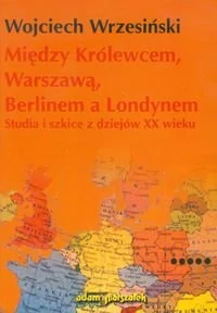 Między Królewcem, Warszawą, Berlinem a Londynem. Studia i szkice z dziejów XX wieku - Historia świata - miniaturka - grafika 1