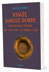 Książę Janusz Dobry Ostatni Piast opolski - Artur Łojek - książka - Historia Polski - miniaturka - grafika 1