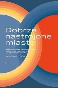 Dobrze Nastrojone Miasto Współczesna Nauka Starożytne Cywilizacje I Ludzka Natura Czego Uczą Nas O Przyszłości Życia W Miastach Jonathan F.p Rose - Książki o architekturze - miniaturka - grafika 1