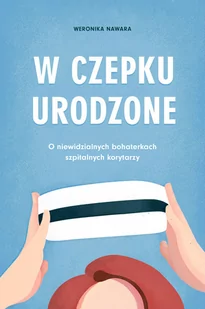 W czepku urodzone. O niewidzialnych bohaterkach szpitalnych korytarzy - Felietony i reportaże - miniaturka - grafika 1