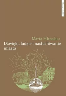 Dźwięki, ludzie i nasłuchiwanie miasta. Wybrane elementy fonosfery Warszawy na przełomie XIX i XX wi - Michalska Marta - książka - Podręczniki dla szkół wyższych - miniaturka - grafika 1