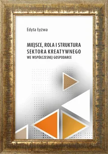 Miejsce, rola i struktura sektora kreatywnego we współczesne gospodarce - Edyta Łyżwa - ebook - Biznes - miniaturka - grafika 1
