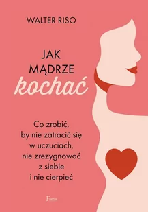 Jak mądrze kochać. Co zrobić, by nie zatracić się w uczuciach, nie zrezygnować z siebie i nie cierpieć - E-booki - poradniki - miniaturka - grafika 1
