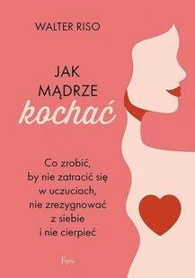 Jak mądrze kochać Co zrobić by nie zatracić się w uczuciach nie zrezygnować z siebie i nie cierpieć Nowa - Psychologia - miniaturka - grafika 2