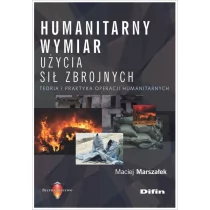 Marszałek Maciej Humanitarny wymiar użycia sił zbrojnych. Teoria i praktyka operacji humanitarnych