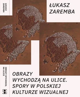 Fundacja Bęc Zmiana Obrazy wychodzą na ulice. Spory w polskiej kulturze wizualnej Łukasz Zaremba - Kulturoznawstwo i antropologia - miniaturka - grafika 1