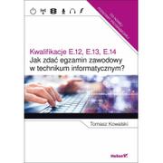 Podręczniki do technikum - Helion Tomasz Kowalski Jak zdać egzamin zawodowy w technikum informatycznym$273 Kwalifikacje E.12, E.13, E.14 - miniaturka - grafika 1