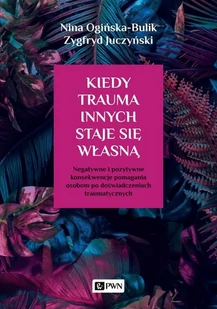 Kiedy Trauma Innych Staje Się Własną Negatywne I Pozytywne Konsekwencje Pomagania Osobom Po Doświadczeniach Traumatycznych Nina Ogińska-Bulik,zygfryd Juczyński - Psychologia - miniaturka - grafika 1