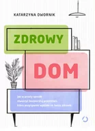 Dom i ogród - Katarzyna Dwornik Zdrowy dom Jak w prosty sposób stworzyć bezpieczną przestrzeń która pozytywnie wpłynie na twoje zdrowie - miniaturka - grafika 1