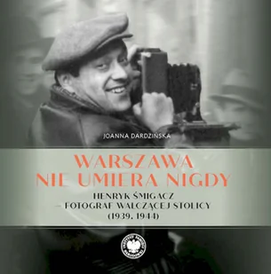 Warszawa nie umiera nigdy Henryk Śmigacz – fotograf walczącej stolicy (1939, 1944) - Joanna Dardzińska - Albumy - historia - miniaturka - grafika 1