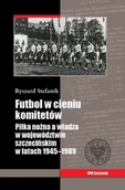 Książki regionalne - Futbol w cieniu komitetów. Piłka nożna a władza w województwie szczecińskim w latach 1945-1989 - miniaturka - grafika 1