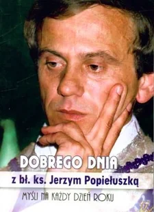 Dobrego Dnia z Bł.Ks. Jerzym Popiełuszką Myśli na Każdy Dzień Roku - Filozofia i socjologia - miniaturka - grafika 1