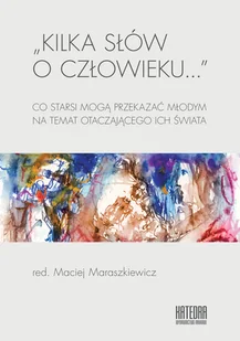 WN KATEDRA Kilka słów o człowieku... Co starsi mogą przekazać młodym na temat otaczającego ich świata Maraszkiewicz Maciej (red.) - Filozofia i socjologia - miniaturka - grafika 1