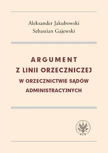 Argument z linii orzeczniczej w orzecznictwie sądów administracyjnych - Aleksander Jakubowski, Sebastian Gajewski - Prawo - miniaturka - grafika 1