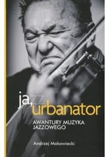 Agora Ja, Urbanator. Awantury muzyka jazzowego - Andrzej Makowiecki - Biografie i autobiografie - miniaturka - grafika 2