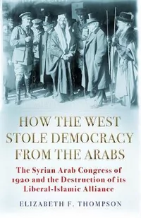 How the West Stole Democracy from the Arabs: The Syrian Congress of 1920 and the Destruction of its Liberal-Islamic Alliance - Pozostałe książki - miniaturka - grafika 1