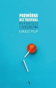Łukasz Pilip Podwórko bez trzepaka Reportaże z dzieciństwa - Felietony i reportaże - miniaturka - grafika 1