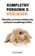 Kompletny poradnik o królikach. Wszystko, co musisz wiedzieć, aby wychować szczęśliwego królika