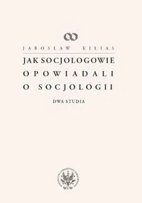 Jak socjologowie opowiadali o socjologii - Jarosław Kilias - Filozofia i socjologia - miniaturka - grafika 1