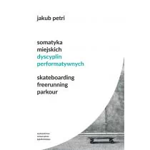 Somatyka Miejskich Dyscyplin Performatywnych Skateboarding Freerunning Parkour Jakub Petri - Podręczniki dla szkół wyższych - miniaturka - grafika 1