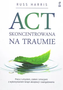 ACT Skoncentrowana na traumie. Praca z umysłem, ciałem i emocjami z wykorzystaniem terapii akceptacji i zaangażowania - Psychologia - miniaturka - grafika 1