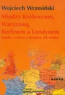 Historia świata - Między Królewcem, Warszawą, Berlinem a Londynem. Studia i szkice z dziejów XX wieku - miniaturka - grafika 1