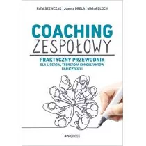 Coaching zespołowy Praktyczny przewodnik dla liderów trenerów konsultantów i nauczycieli Rafał Szewczak Joanna Grela Michał Bloch