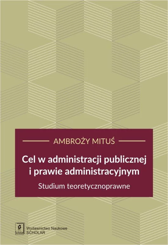 MITUŚ AMBROŻY CEL W ADMINISTRACJI PUBLICZNEJ I PRAWIE ADMINISTRACYJNYM STUDIUM TEORETYCZNOPRAWNE