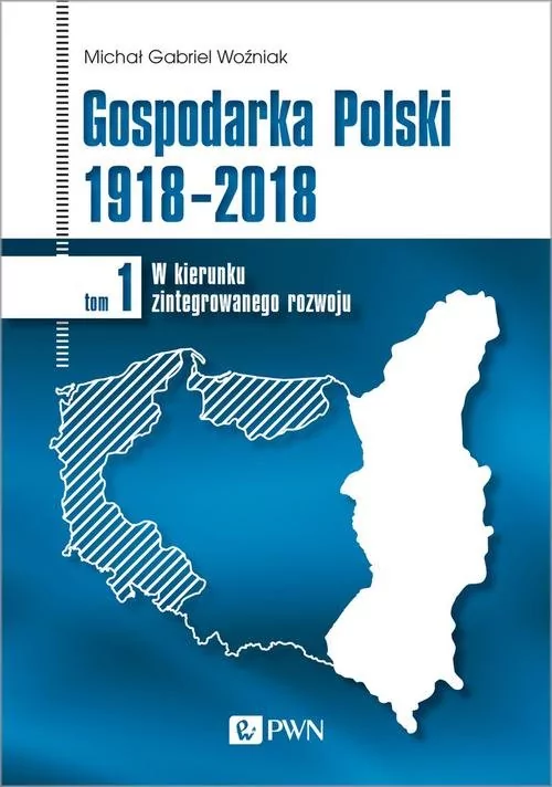 Gospodarka Polski 1918-2018 W Kierunku Zintegrowanego Rozwoju Tom 1 Michał Gabriel Woźniak