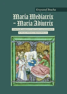 Maria Mediatrix-Maria Audiutrix. Pobożność maryjna w nauczaniu kaznodziejskim w Polsce późnego średniowiecza - Historia Polski - miniaturka - grafika 1