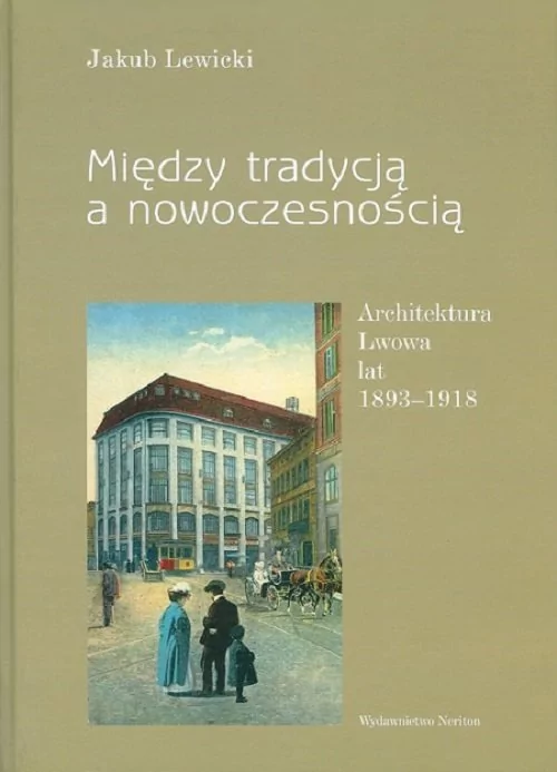 Między tradycją a nowoczesnością Architektura Lwowa lat 1893-1918 Lewicki Jakub