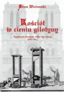 Kościół w cieniu gilotyny. Katolicyzm francuski wobec Rewolucji (1789 - 1815) - Adam Wielomski - Historia Polski - miniaturka - grafika 3