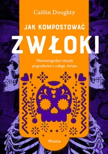Jak kompostować zwłoki. Niewiarygodne rytuały pogrzebowe z całego świata - Felietony i reportaże Jak kompostować zwłoki. Niewiarygodne rytuały pogrzebowe z całego świata - Felietony i reportaże - miniaturka - grafika 1