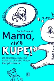 Mamo, chcę kupę!. Jak skutecznie nauczyć malucha robić siku i kupę tam gdzie trzeba - Jamie Glowacki - książka - Poradniki hobbystyczne - miniaturka - grafika 1