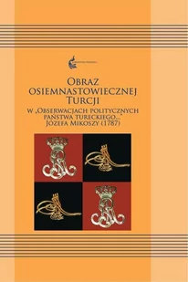 Księgarnia Akademicka Obraz osiemnastowiecznej Turcji w "Obserwacjach politycznych Państwa Tureckiego..." Józefa Mikoszy (1787) Ewa Siemieniec-Gołaś, Sylwia Filipowska - Filologia i językoznawstwo - miniaturka - grafika 3