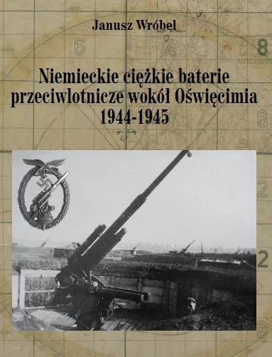 Niemieckie ciężkie baterie przeciwlotnicze wokół Oświęcimia 1944-1945 Janusz Wróbel