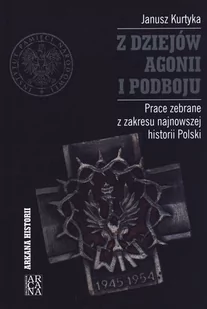 Arcana Z dziejów agonii i podboju. Prace zebrane z zakresu najnowszej historii Polski - Janusz Kurtyka - Historia świata - miniaturka - grafika 2