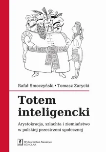 Wydawnictwo Naukowe Scholar Totem inteligencki. Arystokracja szlachta i ziemiaństwo w polskiej przestrzeni społecznej - Rafał Smoczyński - Filozofia i socjologia - miniaturka - grafika 1